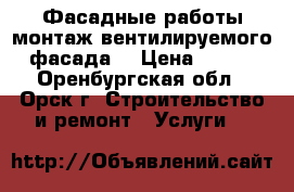 Фасадные работы,монтаж вентилируемого фасада. › Цена ­ 100 - Оренбургская обл., Орск г. Строительство и ремонт » Услуги   